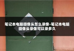 笔记本电脑摄像头怎么录像-笔记本电脑摄像头录像可以录多久