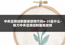 中央空调控制面板故障代码e-25是什么-格力中央空调控制面板故障