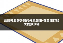 合肥打胎多少钱问丹凤朝阳-在合肥打胎大概多少钱