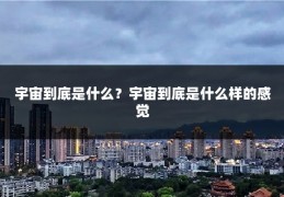 宇宙到底是什么？宇宙到底是什么样的感觉
