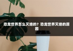恐龙世界怎么灭绝的？恐龙世界灭绝的原因