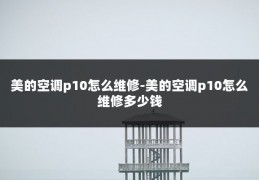 美的空调p10怎么维修-美的空调p10怎么维修多少钱