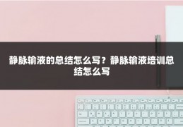静脉输液的总结怎么写?静脉输液培训总结怎么写