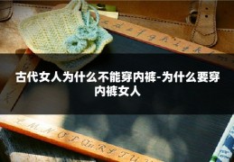古代女人为什么不能穿内裤-为什么要穿内裤女人