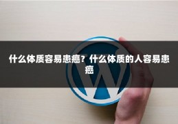 什么体质容易患癌?什么体质的人容易患癌