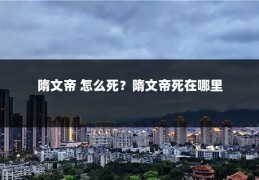 隋文帝 怎么死?隋文帝死在哪里