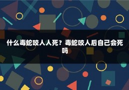 什么毒蛇咬人人死？毒蛇咬人后自己会死吗