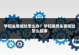 孕妇头晕呕吐怎么办?孕妇突然头晕呕吐怎么回事