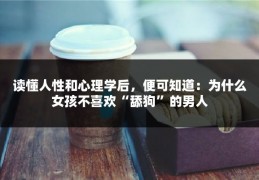 读懂人性和心理学后，便可知道：为什么女孩不喜欢“舔狗”的男人