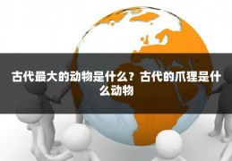 古代最大的动物是什么？古代的爪狸是什么动物