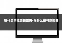 喝什么荼能美白去斑-喝什么茶可以美白