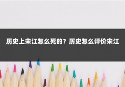 历史上宋江怎么死的？历史怎么评价宋江