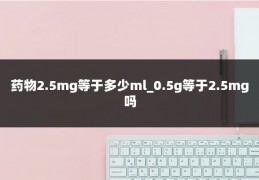 药物2.5mg等于多少ml_0.5g等于2.5mg吗