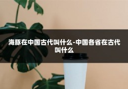 海豚在中国古代叫什么-中国各省在古代叫什么