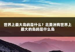 世界上最大岛屿是什么?北美洲有世界上最大的岛屿是什么岛
