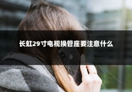 长虹29寸电视换管座要注意什么