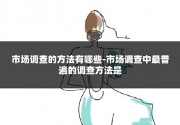 市场调查的方法有哪些-市场调查中最普遍的调查方法是