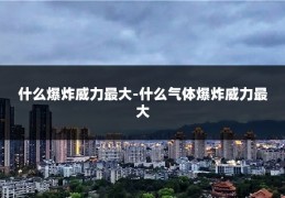 什么爆炸威力最大-什么气体爆炸威力最大