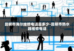 昆明市海尔维修电话是多少-昆明市热水器维修电话