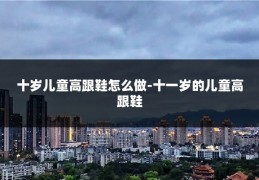 十岁儿童高跟鞋怎么做-十一岁的儿童高跟鞋