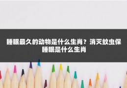 睡眠最久的动物是什么生肖？消灭蚊虫保睡眠是什么生肖