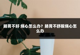 肠胃不好 烧心怎么办?肠胃不舒服烧心怎么办