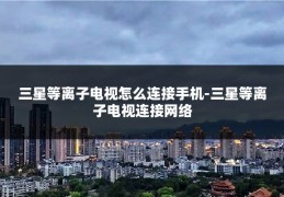 三星等离子电视怎么连接手机-三星等离子电视连接网络