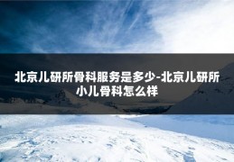 北京儿研所骨科服务是多少-北京儿研所小儿骨科怎么样