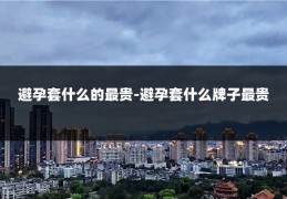 避孕套什么的最贵-避孕套什么牌子最贵