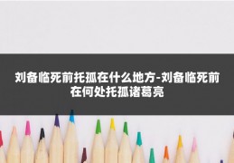 刘备临死前托孤在什么地方-刘备临死前在何处托孤诸葛亮