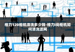 格力120柜机清洗多少钱-格力i尚柜机如何清洗滤网