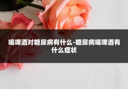 喝啤酒对糖尿病有什么-糖尿病喝啤酒有什么症状