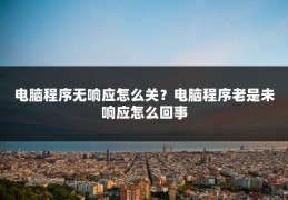电脑程序无响应怎么关？电脑程序老是未响应怎么回事