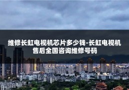 维修长虹电视机芯片多少钱-长虹电视机售后全国咨询维修号码
