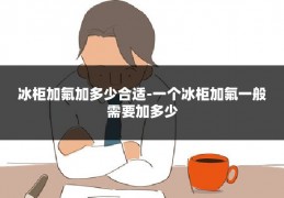 冰柜加氟加多少合适-一个冰柜加氟一般需要加多少