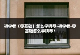 初学者（零基础）怎么学钢琴-初学者-零基础怎么学钢琴？