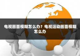 电视画面模糊怎么办？电视运动画面模糊怎么办