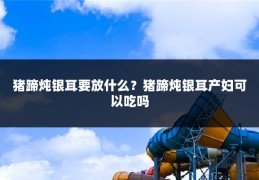 猪蹄炖银耳要放什么?猪蹄炖银耳产妇可以吃吗