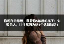 你现在的思想，藏着你5年后的样子！失败的人，往往都因为这4个认知缺陷！