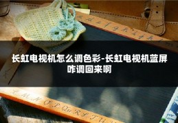 长虹电视机怎么调色彩-长虹电视机蓝屏咋调回来啊