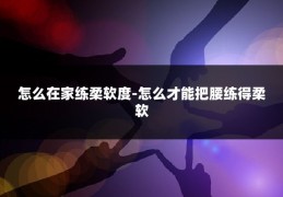 怎么在家练柔软度-怎么才能把腰练得柔软