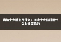 满清十大酷刑是什么？满清十大酷刑是什么时候废除的