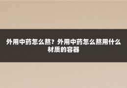 外用中药怎么熬?外用中药怎么熬用什么材质的容器