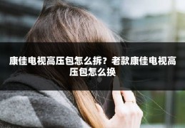 康佳电视高压包怎么拆？老款康佳电视高压包怎么换