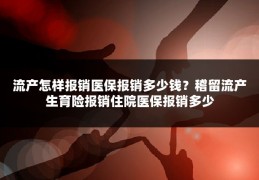 流产怎样报销医保报销多少钱？稽留流产生育险报销住院医保报销多少