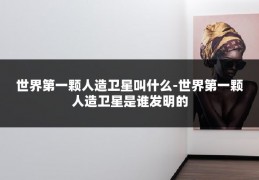 世界第一颗人造卫星叫什么-世界第一颗人造卫星是谁发明的