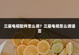 三星电视配件怎么调?三星电视怎么调语言