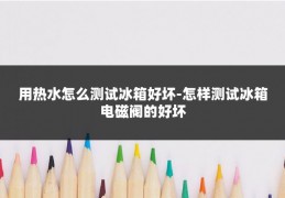 用热水怎么测试冰箱好坏-怎样测试冰箱电磁阀的好坏