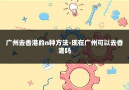 广州去香港的n种方法-现在广州可以去香港吗