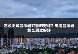 怎么测试显示器灯管的好坏？电脑显示器怎么测试好坏